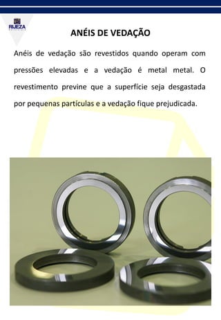 ANÉIS DE VEDAÇÃO
Anéis de vedação são revestidos quando operam com
pressões elevadas e a vedação é metal metal. O
revestimento previne que a superfície seja desgastada
por pequenas partículas e a vedação fique prejudicada.
 