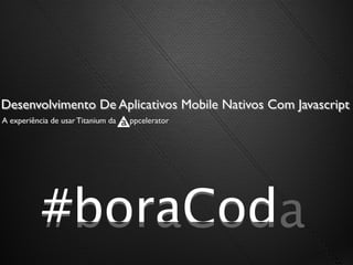Desenvolvimento De Aplicativos Mobile Nativos Com Javascript
A experiência de usar Titanium da   ppcelerator




           #boraCod
           #boraCoda
 