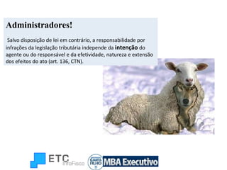 Administradores! Salvo disposição de lei em contrário, a responsabilidade por infrações da legislação tributária independe da  intenção  do agente ou do responsável e da efetividade, natureza e extensão dos efeitos do ato (art. 136, CTN). 