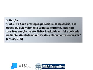 Defini ç ão “ Tributo  é   toda prestação pecuniária compulsória, em moeda ou cujo valor nela se possa exprimir,  que não constitua sanção de ato ilícito, instituída em lei e cobrada mediante atividade administrativa plenamente vinculada.” (art. 3º, CTN) 4 