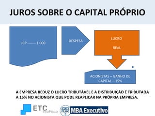 JUROS SOBRE O CAPITAL PRÓPRIO DESPESA A EMPRESA REDUZ O LUCRO TRIBUTÁVEL E A DISTRIBUIÇÃO É TRIBUTADA A 15% NO ACIONISTA QUE PODE REAPLICAR NA PRÓPRIA EMPRESA.  LUCRO  REAL ACIONISTAS – GANHO DE CAPITAL – 15% JCP ------- 1 000 