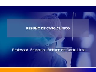RESUMO DE CASO CLÍNICO Professor  Francisco Robson da Costa Lima 