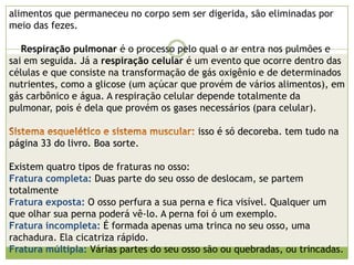     A pele humana é formada por duas camadas: a derme e a epiderme.A derme é formada pelo tecido conjuntivo, e esta localizada abaixo da epiderme. A epiderme é formada pelo tecido epitelial, e está acima da derme.    As células que se localizam na epiderme, estão constantemente se dividindo e formando novas células. Quando uma dessas células fica velha, ela “migra” para a parte mais externa e lá ela morre. E depois de um tempo ela é substituída por outra que vem das camadas internas.Tecido epitelial: Tem a função te revestir interna e externamente um órgão.Tecido conjuntivo: Preenche o espaço vazio entre os tecidos, mantendo – os unidos. Também dá resistência e elasticidade ao órgão.Tecido muscular: “Dá” a capacidade de contração ao órgão. É formado por células musculares. Existem tecidos musculares em todas as partes do corpo, nos permitindo fazer movimentos voluntários ou não.Tecido nervoso: Está presente em todas as partes do corpo, e é formado por neurônios. Ele é responsável por mandar “mensagens” com comandos de uma parte do corpo para outra. Essas mensagens são chamadas de impulsos nervosos. Ou seja eles levam e trazem informações, permitindo que nosso cérebro se comunique com todas as regiões do nosso corpo.