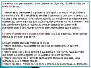     A pele humana é formada por duas camadas: a derme e a epiderme.A derme é formada pelo tecido conjuntivo, e esta localizada abaixo da epiderme. A epiderme é formada pelo tecido epitelial, e está acima da derme.    As células que se localizam na epiderme, estão constantemente se dividindo e formando novas células. Quando uma dessas células fica velha, ela “migra” para a parte mais externa e lá ela morre. E depois de um tempo ela é substituída por outra que vem das camadas internas.Tecido epitelial: Tem a função te revestir interna e externamente um órgão.Tecido conjuntivo: Preenche o espaço vazio entre os tecidos, mantendo – os unidos. Também dá resistência e elasticidade ao órgão.Tecido muscular: “Dá” a capacidade de contração ao órgão. É formado por células musculares. Existem tecidos musculares em todas as partes do corpo, nos permitindo fazer movimentos voluntários ou não.Tecido nervoso: Está presente em todas as partes do corpo, e é formado por neurônios. Ele é responsável por mandar “mensagens” com comandos de uma parte do corpo para outra. Essas mensagens são chamadas de impulsos nervosos. Ou seja eles levam e trazem informações, permitindo que nosso cérebro se comunique com todas as regiões do nosso corpo.