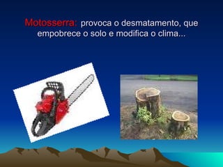 Motosserra:   provoca o desmatamento, que empobrece o solo e modifica o clima... 