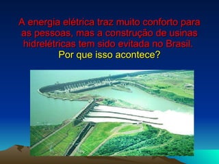 A energia elétrica traz muito conforto para as pessoas, mas a construção de usinas hidrelétricas tem sido evitada no Brasil.  Por que isso acontece? 