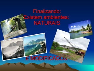 Finalizando: Existem ambientes:  NATURAIS E MODIFICADOS. 