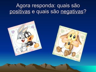 Agora responda: quais são  positivas  e quais são  negativas ? 