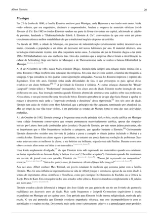 Albert Einstein                                                                                                             20


    Munique
    Em 21 de Junho de 1880, a família Einstein muda-se para Munique, onde Hermann e seu irmão mais novo Jakob,
    então solteiro, que era engenheiro, dinâmico e empreendedor, fundam a empresa de materiais elétricos Jakob
    Einstein & Cie. Em 1885 os irmãos Einstein vendem sua parte da firma e investem seu capital, adicionado ao crédito
    de parentes, fundando a "Elektrotechnische Fabrik J. Einstein & Cie", convencidos de que este setor em pleno
    crescimento oferece melhor rentabilidade do que o tradicional negócio de penas de colchão.
    Na década de 1880, a cidade de Munique, em processo de industrialização (relativamente tardio) desenvolveu-se
    muito, crescendo a população a um ritmo de dezessete mil novos habitantes por ano. O material eléctrico, uma
    tecnologia relativamente recente, tem alta conjuntura nestes anos. A empresa do pai de Einstein chegou a ter entre
    150 e 200 trabalhadores nos seus melhores dias. Dois dos contratos que a empresa obteve foram a electrificação da
    cidade de Schwabing (hoje um bairro de Munique) e de Theresienwiese onde se realiza a famosa Oktoberfest de
    Munique.[carece de fontes?]
    A 18 de Novembro de 1881, nasce Maria Einstein (Maja). Einstein teria sempre uma relação muito íntima com a
    irmã. Einstein e Maja recebem uma educação não religiosa. Em casa não se come casher, a família não frequenta a
    sinagoga. O pai considera os ritos judeus como superstições antiquadas. Na casa dos Einstein imperava o espírito não
    dogmático. Com três anos, Einstein tinha ainda dificuldades de fala, o que preocupou os pais; apesar disso,
    revelou-se um aluno brilhante.[3] [4] A juventude de Einstein é solitária. As outras crianças chamam-lhe "Bruder
    Langweil" (irmão tédio) e "Biedermann" (mesquinho). Aos cinco anos de idade, Einstein recebe instrução de uma
    professora em casa. Sua instrução termina quando Einstein aborrecido arremesa uma cadeira sobre sua professora.
    Nesta altura, o seu pai mostra-lhe uma bússola de bolso; Einstein apercebeu-se de que algo fazia flutuar a agulha no
    espaço e descreveu mais tarde a "impressão profunda e duradoura" desta experiência.[5] Aos seis anos de idade,
    Einstein tem aulas de violino com Herr Schimied, que a princípio não lhe agradam, terminando por abandoná-las.
    Mas ao longo da sua vida tocar violino, e em particular as sonatas de Mozart, torna-se uma das suas actividades
    preferidas.
    A 1 de Outubro de 1885, Einstein começa a frequentar uma escola primária Volksschule, escola católica em Munique
    (uma cidade fortemente conservadora que sempre permaneceu maioritariamente católica, apesar das simpatias
    iniciais por Lutero, bem cedo combatidas pelos Jesuítas). Os pais de Einstein, por não serem judeus praticantes, não
    se importaram que o filho frequentasse inclusive a catequese, que agradou bastante a Einstein.[6] Curiosamente
    Einstein desenvolve sozinho uma fervente fé judaica e passa a cumprir os rituais judeus incluindo o Shabat e a
    comida kosher. Einstein era aluno seguro e persistente, no entanto um pouco lento na resolução de problemas. Suas
    notas estavam entre as melhores da classe, e seu boletim era brilhante, segundo sua mãe Pauline. Durante esses anos
    obteve as mais altas notas em latim e em matemática.[carece de fontes?]
    Uma lenda amplamente divulgada,[7] diz que Einstein teria sido reprovado em matemática quando era estudante,
    inclusive reproduzida no famoso Ripley's believe it or not! ("Acredite se quiser"). Entretanto quando lhe mostraram
    um recorte de jornal com esta questão, Einstein riu [carece de fontes?]. "Nunca fui reprovado em matemática",
    retrucou.[carece de fontes?] "Antes dos quinze anos, já dominava cálculo diferencial e integral" [carece de fontes?].
    Aos dez anos, Albert conhece Max Talmud, um jovem estudante de medicina que costuma jantar com a família
    Einstein. Max foi uma influência importantíssima na vida de Albert porque o introduziu, apesar da sua tenra idade, à
    leitura de importantes obras científicas e filosóficas, como por exemplo Os Elementos de Euclides ou a Crítica da
    Razão Pura de Kant. Em consequência dos seus estudos sobre ciência, Einstein abandona completamente a fé judaica
    aos doze anos.[carece de fontes?]
    Einstein estudou cálculo diferencial e integral dos doze (idade em que ganhou de seu tio um livrinho de geometria
    euclidiana) aos dezesseis anos de idade. Mais tarde frequentou o Luitpold Gymnasium (equivalente à escola
    secundária) em Munique até aos quinze anos. Este período para Einstein foi de intensa religiosidade, motivada pela
    escola. O seu pai pretendia que Einstein estudasse engenharia eléctrica, mas este incompatibilizou-se com as
    autoridades e o regime escolar. Descreveria mais tarde como o pensamento criativo e a aprendizagem eram perdidos
 