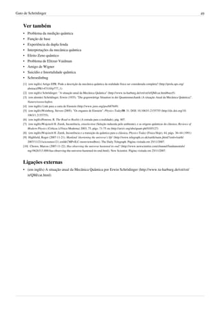 Gato de Schrödinger                                                                                                                                 49


    Ver também
    •   Problema da medição quântica
    •   Função de base
    •   Experiência da dupla fenda
    •   Interpretações da mecânica quântica
    •   Efeito Zeno quântico
    •   Problema de Elitzur-Vaidman
    •   Amigo de Wigner
    •   Suicídio e Imortalidade quântica
    •   Schroedinbug
    [1] (em inglês) Artigo EPR: Pode a descrição da mecânica quântica da realidade física ser considerada completa? (http:/ / prola. aps. org/
        abstract/ PR/ v47/ i10/ p777_1)
    [2] (em inglês) Schrödinger: "A situação atual da Mecânica Quântica" (http:/ / www. tu-harburg. de/ rzt/ rzt/ it/ QM/ cat. html#sect5)
    [3] (em alemão) Schrödinger, Erwin (1935). "Die gegenwärtige Situation in der Quantenmechanik (A situação Atual da Mecânica Quântica)".
        Naturwissenschaften.
    [4] (em inglês) Link para a carta de Einstein (http:/ / www. jstor. org/ pss/ 687649)
    [5] (em inglês)Weinberg, Steven (2005). "Os enganos de Einstein". Physics Today58: 31. DOI: 10.1063/1.2155755 (http:/ / dx. doi. org/ 10.
        1063/ 1. 2155755).
    [6] (em inglês)Penrose, R. The Road to Reality (A estrada para a realidade), pág. 807.
    [7] (em inglês)Wojciech H. Zurek, Incoerência, einselection (Seleção induzida pelo ambiente), e as origens quânticas do clássico, Reviews of
        Modern Physics (Críticas à Física Moderna) 2003, 75, págs. 71-75 ou (http:/ / arxiv. org/ abs/ quant-ph/ 0105127)
    [8] (em inglês)Wojciech H. Zurek, Incoerência e a transição da quântica para a clássica, Physics Today (Física Hoje), 44, págs. 36–44 (1991)
    [9] Highfield, Roger (2007-11-21). Mankind 'shortening the universe's life' (http:/ / www. telegraph. co. uk/ earth/ main. jhtml?xml=/ earth/
        2007/ 11/ 21/ scicosmos121. xml& CMP=ILC-mostviewedbox). The Daily Telegraph. Página visitada em 25/11/2007.
    [10] Chown, Marcus (2007-11-22). Has observing the universe hastened its end? (http:/ / www. newscientist. com/ channel/ fundamentals/
        mg19626313. 800-has-observing-the-universe-hastened-its-end. html). New Scientist. Página visitada em 25/11/2007.



    Ligações externas
    • (em inglês) A situação atual da Mecânica Quântica por Erwin Schrödinger (http://www.tu-harburg.de/rzt/rzt/
      it/QM/cat.html)
 