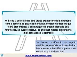 Se houver notificação ao sujeito
       medida preparatória indispensável ao
       lançamento a decadência passa a ser
       contada a partir desta data.
WWW.SUPERPROVAS.COM
 