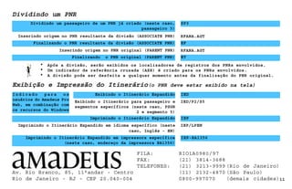 Dividindo um PNR
Dividindo um passageiro de um PNR já criado (neste caso,
passageiro 3)
Exibindo o Itinerário Expandido
Exibindo o Itinerário para passageiro e
segmentos específicos (neste caso, PSGR
2 e segmento 5)
IED/P2/S5
Imprimindo o Itinerário Expandido em impressora específica
(neste caso, endereço da impressora BA1356)
IEP-BA1356
11
Imprimindo o Itinerário Expandido em idioma específico (neste
caso, Inglês - EN)
Exibição e Impressão do Itinerário(o PNR deve estar exibido na tela)
IED
SP3
Inserindo origem no PNR resultante da divisão (ASSOCIATE PNR) RFANA.AGT
Finalizando o PNR resultante da divisão (ASSOCIATE PNR) EF
Inserindo origem no PNR original (PARENT PNR) RFANA.AGT
Finalizando o PNR original (PARENT PNR) ET
Indicado para os
usuários do Amadeus Pro
Web, em combinação com
os recursos do Windows
Imprimindo o Itinerário Expandido IEP
IEP/LPEN
• Após a divisão, serão exibidos os localizadores de registros dos PNRs envolvidos.
• Um indicador de referência cruzada (AXR) é criado para os PNRs envolvidos.
• A divisão pode ser desfeita a qualquer momento antes da finalização do PNR original.
Av. Rio Branco, 85, 11°andar - Centro
Rio de Janeiro - RJ - CEP 20.040-004
FILA: RIO1A0980/97
FAX: (21) 3814-3688
TELEFONES: (21) 3213-9999 (Rio de Janeiro)
(11) 2132-4870 (São Paulo)
0800-997070 (demais cidades)
 