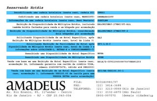 Codificando uma cadeia hoteleira (neste caso, MARRIOTT)
Reservando Hotéis
DNHSI
Informações de uma cadeia hoteleira (neste caso, Best Western) GGHTLBW
DNHMARRIOTT
Exibição de Disponibilidade de Múltiplos Hotéis, incluindo
também hotéis fechados para venda e um hóspede por acomodação
Exibição de Disponibilidade de Múltiplos Hotéis, considerando
dois hóspedes por acomodação
Reexibindo uma Disponibilidade de Hotel Específico
Reexibindo uma Disponibilidade de Múltiplos Hotéis MPHM
12
HALON25MAY-27MAY/RT-2
MPHA
Venda com base em uma Exibição de Hotel Específico (neste caso,
acomodação 1A, informando garantia com cartão de crédito VISA,
número 234509875678, válido até DEZ2003)
HS1A/G-CCVI234509875678EXP1203
Venda com base em uma Exibição de um Hotel Específico (neste
caso, acomodação 3, informando USD100.00 de tarifa para uma
PESSOA EXTRA nesta acomodação)
HS3/EX-USD100.00-1
Solicitando Disponibilidade de um Hotel Específico, após
Exibição de Múltiplos Hotéis (neste caso, hotel da linha 3)
HA3
Solicitando Exibição de Facilidades de Hotel após
Diponibilidade de Múltiplos Hotéis (neste caso, hotel da linha 3 e
informações sobre LOCALIDADE-L, EXTRAS-E e COMISSIONAMENTO-C)
Decodificando uma cadeia hoteleira (neste caso, cadeia SI)
HALON25MAY-27MAY/ST-ALL
HF3-L-E-C
Av. Rio Branco, 85, 11°andar - Centro
Rio de Janeiro - RJ - CEP 20.040-004
FILA: RIO1A0980/97
FAX: (21) 3814-3688
TELEFONES: (21) 3213-9999 (Rio de Janeiro)
(11) 2132-4870 (São Paulo)
0800-997070 (demais cidades)
 