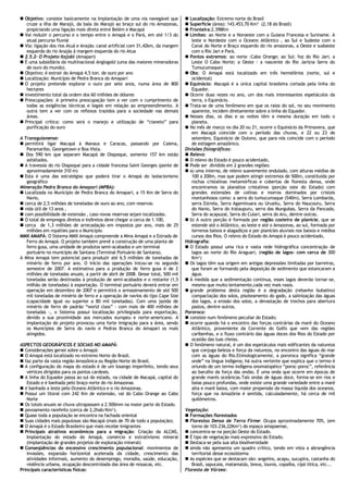  Objetivo: consiste basicamente na Implantação de uma via navegável que           Localização: Extremo norte do Brasil
   cruze a ilha de Marajó, da baía do Marajó ao braço sul do rio Amazonas,         Superfície (área): 143.453,70 Km² (2,18 do Brasil)
   propiciando uma ligação mais direta entre Belém e Macapá                        Fronteira:2.398Km
 Vai reduzir o percurso e o tempo entre o Amapá e o Pará, em até 1/3 do           Limites: ao Norte e a Noroeste com a Guiana Francesa e Suriname. A
   atual percurso fluvial                                                            leste e Nordeste com o Oceano Atlântico , ao Sul e Sudeste com o
 Via: ligação dos rios Atuá e Anajás: canal artificial com 31,42km, da margem       Canal do Norte e Braço esquerdo do rio amazonas, a Oeste e sudoeste
   esquerda do rio Anajás à margem esquerda do rio Atua                              com o Rio Jari e Pará.
 2.5.2- O Projeto Itajobi (Amapari)                                               Pontos extremos: ao norte :Cabo Orange; ao Sul: foz do Rio Jari; a
 É uma subsidiária da multinacional Anglogold (uma das maiores mineradoras          Leste O Cabo Norte; a Oeste : a nascente do Rio Jari(na Serra do
   de ouro do mundo).                                                                Tumucumaque)
 Objetivo: é extrair do Amapá 4,5 ton. de ouro por ano                            Obs: O Amapá está localizado em três hemisférios (norte, sul e
 Localização: Município de Pedra Branca do Amapari                                  ocidental)
 O projeto pretende explorar o ouro por sete anos, numa área de 800               Equinócio: Macapá é a única capital brasileira cortada pela linha do
   hectares                                                                          Equador.
 investimento total da ordem dos 60 milhões de dólares                            Ocorre duas vezes no ano, um dos mais interessantes espetáculos da
 Preocupações: A primeira preocupação tem a ver com o cumprimento de                terra, o Equinócio.
   todas as exigências técnicas e legais em relação ao empreendimento. A           Trata-se de uma fenômeno em que os raios do sol, no seu movimento
   outra tem a ver com os reflexos trazidos para a sociedade nas demais              aparente, incidem diretamente sobre a linha do Equador.
   áreas.                                                                          Nesses dias, os dias e as noites têm a mesma duração em todo o
 Principal crítica: como será o manejo e utilização de “cianeto” para               planeta.
   purificação do ouro                                                             No mês de março no dia 20 ou 21, ocorre o Equinócio da Primavera, que
                                                                                     em Macapá coincide com o período das chuvas, e 22 ou 23 de
A Transguianense:                                                                    setembro, Equinócio de Outono, que para nós coincide com o período
 permitirá ligar Macapá à Manaus e Caracas, passando por Caiena,                    de estiagem amazônico.
   Paramaribo, Georgetown e Boa Vista.                                            Divisões fisiográficas:
 Dos 590 km que separam Macapá de Oiapoque, somente 157 km estão                  Relevo:
   asfaltados.                                                                     O relevo do Estado é pouco acidentado,
 A travessia do rio Oiapoque para a cidade francesa Saint Georges (ponte de       Pode ser dividido em 2 grandes regiões:
   aproximadamente 310 m)                                                          a) uma interna, de relevo suavemente ondulado, com alturas médias de
 Esta é uma das estratégias que poderá tirar o Amapá do isolacionismo               100 a 200m, mas que podem atingir extremos de 500m, constituída por
   geográfico                                                                        rochas cristalinas metamórficas e cobertas de floresta densa, onde
Mineração Pedra Branca do Amapari (MPBA):                                            encontramos os planaltos cristalinos (porção oste do Estado) com
 Localizada no Município de Pedra Branca do Amapari, a 15 Km de Serra do            grandes extensões de colinas e morros dominados por cristais
   Navio,                                                                            montanhosos como: a serra do tumucumaque (540m), Serra Lombarda,
 cerca de 2,5 milhões de toneladas de ouro ao ano, com reservas                     serra Estrela, Serra Agaminuara ou Uruaitu, Serra do Naucouru, Serra
 vida útil de 13 anos ,                                                             do Navio, Serra do Irataupuru, serra das Mungubas, Serra da Pancada,
 com possibilidade de extensão , caso novas reservas sejam localizadas.             Serra do acapuzal, Serra do Culari, serra do Aru, dentre outras.
 O total de empregos diretos e indiretos deve chegar a cerca de 1.100,            b) A outro porção é formada por região costeira de planície, que se
 cerca de 1,3 milhões de arrecadação em impostos por ano, mais de 25                estende até o Atlântico, ao leste e até o Amazonas, ao sul, formada por
   milhões em royalties para o Município.                                            terrenos baixos e alagadiços e por planícies aluviais nos baixos e médios
MMX AMAPÁ: O Sistema MMX Amapá compreende a Mina Amapá e a Estrada de                cursos dos Rios. O relevo do Estado do Amapá é pouco acidentado,
   Ferro do Amapá. O projeto também prevê a construção de uma planta de           Hidrografia:
   ferro gusa, uma unidade de produtos semi-acabados e um terminal                 O Estado possui uma rica e vasta rede hidrográfica concentração de
   portuário no município de Santana (Terminal Portuário de Santana).                lagos ao norte do Rio Araguari, (região de lagos- com cerca de 300
A Mina Amapá tem potencial para produzir até 6,5 milhões de toneladas de             Km²)
   minério de ferro por ano. O início das operações inicou-se no segundo           Os lagos têm sua origem em antigas depressões limitadas por barreiras,
   semestre de 2007. A estimativa para a produção de ferro gusa é de 2               que foram se formando pela deposição de sedimento que estancaram a
   milhões de toneladas anuais, a partir de abril de 2008. Desse total, 500 mil      água.
   toneladas serão destinadas à produção de semi-acabados e o restante (1,5        À medida que a sedimentação continua, esses lagos deverão tornar-se,
   milhão de toneladas) à exportação. O terminal portuário deverá entrar em          mesmo que muito lentamente,cada vez mais rasos.
   operação em dezembro de 2007 e permitirá o armazenamento de até 500             grande problema desta região é a degradação (rebanho bubalino)
   mil toneladas de minério de ferro e a operação de navios do tipo Cape Size        compactação dos solos, pisoteamento do gado, a salinização das águas
   (capacidade igual ou superior a 80 mil toneladas). Com uma jazida de              dos lagos, a erosão dos solos, a devastação de trechos para abertura
   minério de ferro de padrão “world class” - com mais de 400 milhões de             pastos, dentre outros.
   toneladas -, o Sistema possui localização privilegiada para exportação,        Pororoca:
   devido a sua proximidade aos mercados europeu e norte-americano. A              consiste num fenômeno peculiar do Estado;
   implantação do projeto provocou uma forte imigração para a área, sendo          ocorre quando há o encontro das forças contrárias da maré do Oceano
   os Municípios de Serra do navio e Pedras Branca do Amapari os mais                Atlântico, proveniente da Corrente do Golfo que vem das regiões
   atingidos.                                                                        caribenhas, e o fluxo contrário das águas doces dos Rios do Estado por
                                                                                     ocasião das luas cheias.
ASPECTOS GEOGRÁFICOS E SOCIAIS NO AMAPÁ:                                           O fenômeno natural, é um dos espetáculos mais edificantes da natureza
 Considerações gerais sobre o Amapá:                                                que conjuga beleza e força da natureza, no encontro das águas do mar
 O Amapá está localizado no extremo Norte do Brasil.                                com as águas do Rio.Etimologicamente, a pororoca significa “grande
 faz parte da vasta região Amazônica ou Região Norte do Brasil.                     onde” na língua indígena; há outra vertente que explica que o termo é
 A configuração do mapa do estado é de um losango imperfeito, tendo seus            oriundo de um termo indígena onomatopéico “poroc-poroc”, referência
   vértices dirigidos para os pontos cardeais.                                       ao barulho da força das ondas. É uma onda que ocorre em épocas de
 A linha do Equador passa ao sul do estado, na cidade de Macapá, capital do         grande marés oceânicas.Tais ondas de águas doce, forma-se em rios e
   Estado e é banhada pelo braço norte do rio Amazonas                               baias pouco profundas, onde existe uma grande variedade entre a maré
 é banhado a leste pelo Oceano Atlântico e o rio Amazonas.                          alta e maré baixa, com maior propensão da massa líquida dos oceanos,
 Possui um litoral com 242 Km de extensão, vai do Cabo Orange ao Cabo               força que na Amazônia é sentida, calculadamente, há cerca de mil
   Norte                                                                             quilômetros.
 Os totais anuais se chuva ultrapassam a 2.500mm na maior parte do Estado.
 povoamento rarefeito (cerca de 2,2hab/Km²).                                     Vegetação:
 Quase toda a população se encontra na fachada oriental                           Formações florestados
 Suas cidades mais populosas são Macapá (mais de 70 de todo a população).         Florestas Densa de Terra Firme: Ocupa aproximadamente 70%, (em
 O Amapá é o Estado Brasileiro que mais recebe imigrantes                           torno de 103.236,22Km²) do espaço amapaense,
 Principais atrativos econômicos para a migração: Criação da ALCMS,               concentra-se na porção Oeste do Estado.
   Implantação do estado do Amapá, comércio e extrativismo mineral                 É tipo de vegetação mais expressivo do Estado.
   (implantação de grandes projetos de exploração mineral)                         Destaca-se pela sua alta biodiversidade
 Conseqüências do excessivo crescimento populacional: movimentos de               ainda não apresenta um quadro crítico, tendo em vista a abrangência
   invasões, expansão horizontal acelerada da cidade, crescimento das                territorial desse ecossistema
   atividades informais, aumento do desemprego, moradia, saúde, educação,          As espécies que se destacam são: angelins, acapu, sucupira, castanha do
   violência urbana, ocupação descontrolada das área de ressacas, etc.               Brasil, sapucaia, matamatás, breus, louros, copaíba, cipó titica, etc...
Principais características físicas:                                               Floresta de Várzea:
 