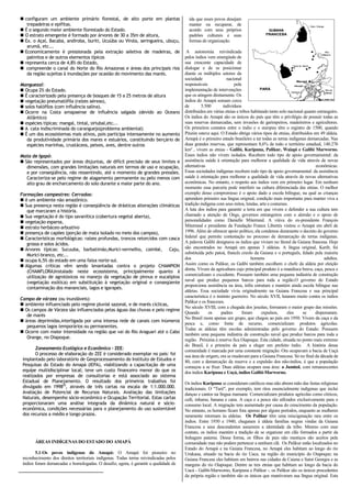  configuram um ambiente primário florestal, de alto porte em plantas                     ida que esses povos desejam
   trepadeiras e epífitas.                                                                manter ou recuperar, de
 É o segundo maior ambiente florestado do Estado.                                        acordo com seus próprios
 O estrato emergente é formado por árvores de 30 a 35m de altura,                        padrões culturais e suas
 Ex. o Açaí, Bacaba, andiroba, buriti, Ucuúba ou Virola, seringueira, ubuçu,             formas de organização.
   arumã, etc...
 Economicamente é pressionada pela extração seletiva de madeiras, de                    A autonomia reivindicada
   palmitos e de outros elementos típicos                                               pelos índios vem emergindo de
 representa cerca de 4,8% do Estado,                                                   sua crescente capacidade de
 compreende o canal do Norte do Rio Amazonas e áreas dos principais rios               dialogar e de se posicionar
   da região sujeitas à inundações por ocasião do movimento das marés.                  diante os múltiplos setores da
                                                                                        sociedade                nacional
Manguezal:                                                                              responsáveis                 pela
 Ocupa 2% do Estado.                                                                   implementação de intervenções
 É caracterizado pela presença de bosques de 15 a 25 metros de altura                  que os atingem diretamente. Os
 vegetação pneumatófila (raízes aéreas),                                               índios do Amapá somam cerca
 solos halófilos (com influência salina).                                              de        5.500        indivíduos
 Ocorre na Costa amapaense de influência salgada (devido ao Oceano                     distribuídos em várias etnias e tribos habitando tanto solo nacional quanto estrangeiro.
   Atlântico)                                                                           Os índios do Amapá são os únicos do país que têm o privilégio de possuir todas as
 espécies típicas: mangal, tintal, siriubal,etc...                                     suas reservas demarcadas, sem invasões de garimpeiros, madeireiros e agricultores.
 A cata indiscriminada do caranguejo(problema ambiental)                               Os primeiros contatos entre o índio e o europeu têm o registro de 1500, quando
 É um dos ecossistemas mais ativos, pois participa intensamente no aumento             Pinzón esteve aqui. O Estado abriga vários tipos de etnias, distribuídos em 49 aldeia.
   da produtividade primária dos mares e estuários, constituindo berçário de            Amapá é o primeiro estado brasileiro a ter todas as terras indígenas demarcadas. Nas
   espécies marinhas, crustáceos, peixes, aves, dentre outros                           duas grandes reservas, que representam 8,6% de todo o território estadual, 140.276
                                                                                        km² , vivem as etnias - Galibi, Karipuna, Palikur, Waiapi e Galibi Marworno.
Mata de Igapó:                                                                          Esses índios não vivem isolados. Recebem todo tipo de apoio governamental: da
 São representados por áreas disjuntas, de difícil precisão de seus limites e          assistência saúde à orientação para melhorar a qualidade de vida através de novas
   dimensões, com grandes limitações naturais em termos de uso e ocupação,              alternativas                                                               econômicas.
   e por conseqüência, não ressentindo, até o momento de grandes pressões.              Essas sociedades indígenas recebem todo tipo de apoio governamental: da assistência
   Caracteriza-se pelo regime de alagamento permanente ou pelo menos com                saúde à orientação para melhorar a qualidade de vida através de novas alternativas
   alto grau de encharcamento do solo durante a maior parte do ano.                     econômicas. No entanto, o respeito aos índios vem em primeiro lugar. Em nenhum
                                                                                        momento essa parceria pode interferir na cultura diferenciada das etnias. O melhor
Formações campestres: Cerrados:                                                         exemplo desse compromisso é o apoio dado a escola bilíngue, na qual as crianças
 é um ambiente não amazônico.                                                          aprendem primeiro sua língua original, condição mais importante para manter viva a
 Sua presença nesta região é conseqüência de drásticas alterações climáticas           tradição indígena com seus mitos, lendas, arte e costumes.
   que marcaram a história.                                                             A luta dos índios para garantir a terra em que vivem e defender a sua cultura tem
 Sua vegetação é do tipo savanítica (cobertura vegetal aberta),                        chamado a atenção de Ongs, governos estrangeiros com o alemão e o apoio de
 vegetação esparsa,                                                                    personalidades como Danielle Miterrand. A viúva do ex-presidente François
 estrato herbáceo-arbustivo                                                            Miterrand e presidente da Fundação France Libertés visitou o Amapá em abril de
 presença de capões (porção de mata isolado no meio dos campos),                       1996. Além de oferecer apoio político, ela condenou duramente o decreto do governo
 Características morfológicas: raízes profundas, troncos retorcidos com casca          federal que permite contestação no processo de demarcação de terras indígenas.
   grossa e solos ácidos.                                                               A palavra Galibi designava os índios que viviam no litoral da Guiana francesa. Hoje
 Árvores típicas: Sucuuba, barbatimão,Murici-vermelho, caimbé, Caju,                   são encontrados no Amapá em apenas 3 aldeias. A língua original, Karib, foi
   Murici-branco, etc...                                                                substituída pelo patoá, francês creolo da Guiana e o português, falado pela maioria
 ocupa 6,5% do estado em uma faixa norte-sul.                                          dos                                    homens                                   adultos.
 Algumas críticas vêm sendo levantadas contra o projeto CHAMPION                       Assim como os Palikur, os Galibi também escolhem o chefe da aldeia por eleição
                                                                                        direta. Vivem da agricultura cujo principal produto é a mandioca brava, caça, pesca e
   (CHAMFLORA)instalado neste ecossistema, principalmente quanto à
                                                                                        comercializam o excedente. Possuem também uma pequena indústria de construção
   utilização de agrotóxicos no manejo da vegetação de pinnus e eucaliptos
                                                                                        naval que produz pequenos barcos para toda a região.O governo do Estado
   (vegetação exótica) em substituição à vegetação original e conseqüente
                                                                                        proporciona assistência na área, infra estrutura e mantém ainda escola bilíngue nas
   contaminação dos mananciais, lagos e igarapés.
                                                                                        aldeias. Essa sociedade vivia originalmente na Guiana Francesa e sua principal
                                                                                        característica é o instinto guerreiro. No século XVII, lutaram muito contra os índios
Campo de várzea (ou inundáveis):
                                                                                        Palikur e os franceses.
 ambiente influenciado pelo regime pluvial sazonal, e de marés cíclicas,
                                                                                        No século XVIII, com a chegada dos jesuítas, formaram o maior grupo das missões.
 Os campos de Várzea são influenciados pelas águas das chuvas e pelo regime
                                                                                        Quando        os     padres       foram      expulsos,     eles     se     dispersaram.
   de marés
                                                                                        No Brasil mora apenas um grupo, que chegou ao país em 1950. Vivem da caça e da
 áreas deprimidas,interligada por uma intensa rede de canais com inúmeros
                                                                                        pesca e, como fonte de recurso, comercializam produtos agrícolas.
   pequenos lagos temporários ou permanentes.
                                                                                        Todas as aldeias têm escolas administradas pelo governo do Estado. Possuem
 Ocorre com maior intensidade na região que vai do Rio Araguari até o Cabo
                                                                                        também uma pequena indústria de construção naval que produz barcos para toda a
   Orange, no Oiapoque.
                                                                                        região. Próxima á reserva fica Oiapoque. Esta cidade, situada no ponto mais extremo
                                                                                        do Brasil, é a primeira da país a eleger um prefeito índio. A história dessa
        Zoneamento Ecológico e Econômico – ZEE:                                         comunidade é marcada por uma constante migração. Ora ocupavam a bacia de Uaçá
        O processo de elaboração do ZEE é considerado exemplar no país: foi             sua área de origem, ora se mudavam para a Guiana Francesa. Só no final da década de
 implantado pelo laboratório de Geoprocessamento do Instituto de Estudos e              80, com a demarcação da reserva e a expulsão dos não-índios, é que a população
 Pesquisas do Estado do Amapá (IEPA), viabilizando a capacitação de uma                 começou a se fixar. Duas aldeias ocupam essa área: a Juminã, com remanescentes
 equipe multidisciplinar local; teve um custo financeiro menor do que os                dos índios Karipuna e Uaçá, índios Galibi-Marworno.
 realizados por empresas de consultorias e está associado ao sistema
 Estadual de Planejamento. O resultado dos primeiros trabalhos foi                      Os índios Karipuna se consideram católicos mas não abrem mão das festas religiosas
 divulgado em 199829, através de três cartas na escala de 1:1.000.000.                  tradicionais. O "Turé", por exemplo, tem ritos essencialmente indígenas que inclui
 Avaliação de Potencial de Recursos Naturais. Avaliação das limitações                  danças e cantos na língua maruane. Comercializam produtos agrícolas como cítricos,
 Naturais, desempenho sócio-econômico e Ocupação Territorial. Estas cartas              café, inhame, banana e cana. A caça e a pesca são utlizados exclusivamente para o
 proporcionaram uma análise integrada da dinâmica natural e sócio-                      consumo local. A migração tem aumentado por causa do crescimento da população.
 econômica, condições necessárias para o planejamento do uso sustentável                No entanto, os homens ficam fora apenas por alguns períodos, enquanto as mulheres
 dos recursos a médio e longo prazos.                                                   raramente retornam às aldeias. Os Palikur têm uma miscigenação rara entre os
                                                                                        índios. Entre 1930 e 1940, chegaram à aldeia famílias negras vindas da Guiana
                                                                                        Francesa e seus descendentes assumem a identidade da tribo. Mesmo com esse
                                                                                        contato, os índios mantém a tradição de se organizar em clãs formados a partir da
                                                                                        linhagem paterna. Dessa forma, os filhos de pais não mestiços são aceitos pela
       ÁREAS INDÍGENAS DO ESTADO DO AMAPÁ                                               comunidade mas não podem pertencer a nenhum clã. Os Palikur estão localizados no
                                                                                        Estado do Amapá e na Guiana Francesa, no Amapá eles habitam ao longo do rio
        5.1-Os povos indígenas do Amapá: O Amapá foi pioneiro no                        Urukaua, situado na bacia do rio Uaca, na região do município do Oiapoque; na
 reconhecimento dos direitos territoriais indígenas. Todas terras reivindicadas pelos   Guiana Francesa eles habitam em bairros nas cidades de Caiena e Saint Georges e as
 índios foram demarcadas e homologadas. O desafio, agora, é garantir a qualidade de     margens do rio Oiapoque. Dentre as tres etnias que habitam ao longo da bacia do
                                                                                        Uacá - Galibi-Marworno, Karipuna e Palikur -, os Palikur são os únicos procedentes
                                                                                        da própria região e também são os únicos que mantiveram sua língua original. Esta
 