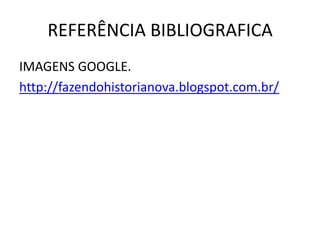 REFERÊNCIA BIBLIOGRAFICA
IMAGENS GOOGLE.
http://fazendohistorianova.blogspot.com.br/
 
