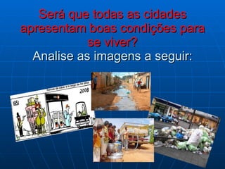 Será que todas as cidades apresentam boas condições para se viver? Analise as imagens a seguir: 