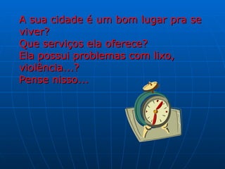 A sua cidade é um bom lugar pra se viver? Que serviços ela oferece? Ela possui problemas com lixo, violência...? Pense nisso... 