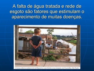 A falta de água tratada e rede de esgoto são fatores que estimulam o aparecimento de muitas doenças. 
