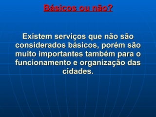 Básicos ou não? Existem serviços que não são considerados básicos, porém são muito importantes também para o funcionamento e organização das cidades. 