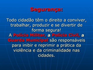 Segurança: Todo cidadão têm o direito a conviver, trabalhar, produzir e se divertir de forma segura! A  Polícia Militar,  a  Polícia Civil,  a  Guarda Municipal  são responsáveis para inibir e reprimir a prática da violência e da criminalidade nas cidades. 