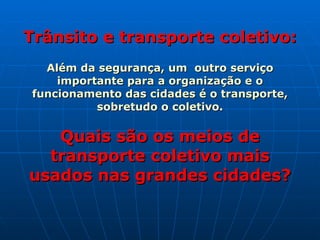 Trânsito e transporte coletivo: Além da segurança, um  outro serviço importante para a organização e o funcionamento das cidades é o transporte, sobretudo o coletivo. Quais são os meios de transporte coletivo mais usados nas grandes cidades? 