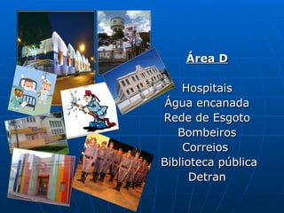 Área D Hospitais Água encanada Rede de Esgoto Bombeiros Correios  Biblioteca pública Detran 