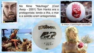 No filme "Náufrago" (Cast
Away - 2001) Tom Hanks era o
protagonista; tendo a ilha, o mar
e a solidão eram antagonistas.
Sr Wilson, o personagem secundário
 