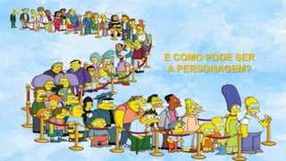 E COMO PODE SER
A PERSONAGEM?
 