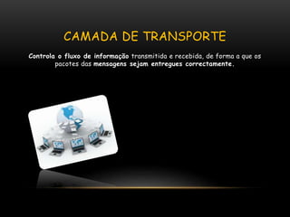 CAMADA DE TRANSPORTE
Controla o fluxo de informação transmitida e recebida, de forma a que os
pacotes das mensagens sejam entregues correctamente.
 