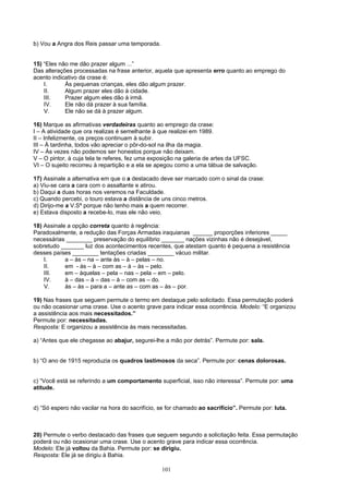 b) Vou a Angra dos Reis passar uma temporada.


15) “Eles não me dão prazer algum ...”
Das alterações processadas na frase anterior, aquela que apresenta erro quanto ao emprego do
acento indicativo da crase é:
    I.      Às pequenas crianças, eles dão algum prazer.
    II.     Algum prazer eles dão à cidade.
    III.    Prazer algum eles dão à irmã.
    IV.     Ele não dá prazer à sua família.
    V.      Ele não se dá à prazer algum.

16) Marque as afirmativas verdadeiras quanto ao emprego da crase:
I – A atividade que ora realizas é semelhante à que realizei em 1989.
II – Infelizmente, os preços continuam à subir.
III – À tardinha, todos vão apreciar o pôr-do-sol na ilha da magia.
IV – Às vezes não podemos ser honestos porque não deixam.
V – O pintor, à cuja tela te referes, fez uma exposição na galeria de artes da UFSC.
VI – O sujeito recorreu à repartição e a ela se apegou como a uma tábua de salvação.

17) Assinale a alternativa em que o a destacado deve ser marcado com o sinal da crase:
a) Viu-se cara a cara com o assaltante e atirou.
b) Daqui a duas horas nos veremos na Faculdade.
c) Quando percebi, o touro estava a distância de uns cinco metros.
d) Dirijo-me a V.Sª porque não tenho mais a quem recorrer.
e) Estava disposto a recebe-lo, mas ele não veio.

18) Assinale a opção correta quanto à regência:
Paradoxalmente, a redução das Forças Armadas iraquianas ______ proporções inferiores _____
necessárias ________ preservação do equilíbrio _______ nações vizinhas não é desejável,
sobretudo _______ luz dos acontecimentos recentes, que atestam quanto é pequena a resistência
desses países ________ tentações criadas ________ vácuo militar.
    I.      a – às – na – ante às – à – pelas – no.
    II.     em - às – à – com as – à – às – pelo.
    III.    em – àquelas – pela – nas – pela – em – pelo.
    IV.     à – das – à – das – à – com as – do.
    V.      às – às – para a – ante as – com as – às – por.

19) Nas frases que seguem permute o termo em destaque pelo solicitado. Essa permutação poderá
ou não ocasionar uma crase. Use o acento grave para indicar essa ocorrência. Modelo: “E organizou
a assistência aos mais necessitados.”
Permute por: necessitadas.
Resposta: E organizou a assistência às mais necessitadas.

a) “Antes que ele chegasse ao abajur, segurei-lhe a mão por detrás”. Permute por: sala.


b) “O ano de 1915 reproduzia os quadros lastimosos da seca”. Permute por: cenas dolorosas.


c) “Você está se referindo a um comportamento superficial, isso não interessa”. Permute por: uma
atitude.


d) “Só espero não vacilar na hora do sacrifício, se for chamado ao sacrifício”. Permute por: luta.



20) Permute o verbo destacado das frases que seguem segundo a solicitação feita. Essa permutação
poderá ou não ocasionar uma crase. Use o acento grave para indicar essa ocorrência.
Modelo: Ele já voltou da Bahia. Permute por: se dirigiu.
Resposta: Ele já se dirigiu à Bahia.

                                                 101
 
