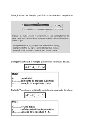 Dilatação Linear: é a dilatação que influencia na variação do comprimento.
Dilatação Superficial: É a dilatação que influencia na variação da área.
Dilatação Volumétrica: é a dilatação que influencia na variação do volume.
 