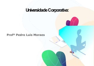 UniversidadeCorporativa:
Profº Pedro Luis Moraes
 