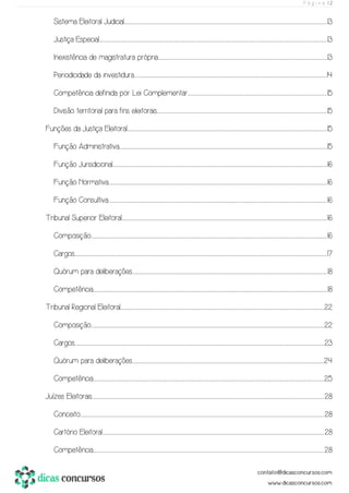 P á g i n a | 2
Sistema Eleitoral Judicial..................................................................................................................................................................................................................................................................................................................................................................................................................................................13
Justiça Especial.......................................................................................................................................................................................................................................................................................................................................................................................................................................................................................................13
Inexistência de magistratura própria.........................................................................................................................................................................................................................................................................................................................................................................13
Periodicidade da investidura..........................................................................................................................................................................................................................................................................................................................................................................................................................14
Competência definida por Lei Complementar.........................................................................................................................................................................................................................................................................................................15
Divisão territorial para fins eleitorais...........................................................................................................................................................................................................................................................................................................................................................................15
Funções da Justiça Eleitoral..........................................................................................................................................................................................................................................................................................................................................................................................................................................15
Função Administrativa...........................................................................................................................................................................................................................................................................................................................................................................................................................................................15
Função Jurisdicional.........................................................................................................................................................................................................................................................................................................................................................................................................................................................................16
Função Normativa..................................................................................................................................................................................................................................................................................................................................................................................................................................................................................16
Função Consultiva..................................................................................................................................................................................................................................................................................................................................................................................................................................................................................16
Tribunal Superior Eleitoral.....................................................................................................................................................................................................................................................................................................................................................................................................................................................16
Composição.......................................................................................................................................................................................................................................................................................................................................................................................................................................................................................................................16
Cargos..........................................................................................................................................................................................................................................................................................................................................................................................................................................................................................................................................................17
Quórum para deliberações................................................................................................................................................................................................................................................................................................................................................................................................................................18
Competência....................................................................................................................................................................................................................................................................................................................................................................................................................................................................................................................18
Tribunal Regional Eleitoral...................................................................................................................................................................................................................................................................................................................................................................................................................................................22
Composição.................................................................................................................................................................................................................................................................................................................................................................................................................................................................................................................22
Cargos....................................................................................................................................................................................................................................................................................................................................................................................................................................................................................................................................................23
Quórum para deliberações........................................................................................................................................................................................................................................................................................................................................................................................................................24
Competência.............................................................................................................................................................................................................................................................................................................................................................................................................................................................................................................25
Juízes Eleitorais...............................................................................................................................................................................................................................................................................................................................................................................................................................................................................................................28
Conceito........................................................................................................................................................................................................................................................................................................................................................................................................................................................................................................................................28
Cartório Eleitoral.........................................................................................................................................................................................................................................................................................................................................................................................................................................................................................28
Competência.............................................................................................................................................................................................................................................................................................................................................................................................................................................................................................................28
 