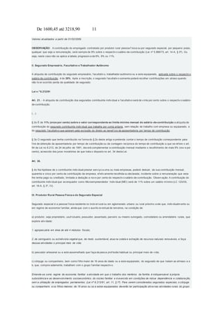 De 1600,45 até 3218,90 11
Valores atualizados a partir de 01/02/2009.
OBSERVAÇÃO: A contribuição do empregado contratado por produtor rural pessoa f ísica ou por segurado especial, por pequeno prazo,
qualquer que seja a remuneração, será sempre de 8% sobre o respectiv o salário-de-contribuição (Lei nº 5.889/73, art. 14-A, § 5º). Ou
seja, neste caso não se aplica a tabela progressiv a de 8%, 9% ou 11%.
II. Segurado Empresário, Facultativo e Trabalhador Autônomo
A alíquota de contribuição do segurado empresário, f acultativ o, trabalhador autônomo ou a este equiparado, aplicada sobre o respectiv o
salário-de-contribuição, é de 20%. Após a inscrição, o segurado f acultativ o somente poderá recolher contribuições em atraso quando
não tiv er ocorrido perda da qualidade de segurado;
Lei n.º 8.212/91
Art. 21. - A alíquota de contribuição dos segurados contribuinte indiv idual e f acultativo será de v inte por cento sobre o respectiv o salário-
de-contribuição.
(...)
§ 2o É de 11% (onze por cento) sobre o valor correspondente ao limite mínimo mensal do salário -de-contribuição a alíquota de
contribuição do segurado contribuinte indiv idual que trabalhe por conta própria, sem relação de trabalho com empresa ou equiparado, e
do segurado f acultativo que optarem pela exclusão do direito ao benef ício de aposentadoria por tempo de contribuição.
§ 3o O segurado que tenha contribuído na f orma do § 2o deste artigo e pretenda contar o tempo de contribuição correspondente para
f ins de obtenção da aposentadoria por tempo de contribuição ou da contagem recíproca do tempo de contribuição a que se ref ere o art.
94 da Lei no 8.213, de 24 de julho de 1991, dev erá complementar a contribuição mensal mediante o recolhimento de mais 9% (nov e por
cento), acrescido dos juros moratórios de que trata o disposto no art. 34 desta Lei.
Art. 30.
§ 4o Na hipótese de o contribuinte indiv idual prestar serv iço a uma ou mais empresas, poderá deduzir, da sua contribuição mensal,
quarenta e cinco por cento da contribuição da empresa, ef etiv amente recolhida ou declarada, incidente sobre a remuneração que esta
lhe tenha pago ou creditado, limitada a dedução a nov e por cento do respectiv o salário-de-contribuição. Observ ação: A contribuição do
contribuinte indiv idual que se enquadre como Microempreendedor Indiv idual (MEI) será de 11% sobre um salário mínimo (LC 123/06,
art. 18-A, § 3º, IV).
III. Produtor Rural Pessoa Física e do Segurado Especial
Segurado especial é a pessoa f ísica residente no imóv el rural ou em aglomerado urbano ou rural próximo a ele que, indiv idualm ente ou
em regime de economia f amiliar, ainda que com o auxílio ev entual de terceiros, na condição de:
a) produtor, seja proprietário, usuf rutuário, possuidor, assentado, parceiro ou meeiro outorgado, comodatário ou arrendatário rurais, que
explore ativ idade:
1. agropecuária em área de até 4 módulos fiscais;
2. de seringueiro ou extrativista vegetal que, de modo sustentável, atua na coleta e extração de recursos naturais renováveis, e faça
dessas atividades o principal meio de vida;
b) pescador artesanal ou a este assemelhado que f aça da pesca prof issão habitual ou principal meio de v ida;
c) cônjuge ou companheiro, bem como f ilho maior de 16 anos de idade ou a este equiparado, do segurado de que tratam as alíneas a e
b, que, comprov adamente, trabalhem com o grupo f amiliar respectiv o.
Entende-se como regime de economia familiar a atividade em que o trabalho dos membros da família é indispensável à própria
subsistência e ao desenvolvimento socioeconômico do núcleo familiar e é exercido em condições de mútua dependência e colaboração,
sem a utilização de empregados permanentes (Lei nº 8.213/91, art. 11, § 1º). Para serem considerados segurados especiais, o cônjuge
ou companheiro e os filhos maiores de 16 anos ou os a estes equiparados deverão ter participação ativa nas atividades rurais do grupo
 