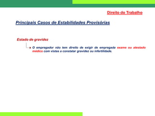Estado de gravidez
O empregador não tem direito de exigir de empregada exame ou atestado
médico com vistas a constatar gravidez ou infertilidade.
Direito do Trabalho
Principais Casos de Estabilidades Provisórias
 