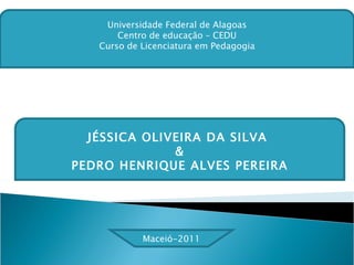 JÉSSICA OLIVEIRA DA SILVA  & PEDRO HENRIQUE ALVES PEREIRA Universidade Federal de Alagoas Centro de educação – CEDU Curso de Licenciatura em Pedagogia Maceió-2011 