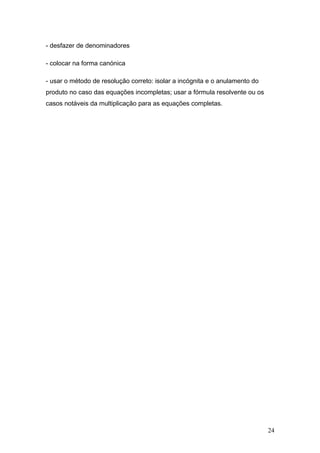 - desfazer de denominadores

- colocar na forma canónica

- usar o método de resolução correto: isolar a incógnita e o anulamento do
produto no caso das equações incompletas; usar a fórmula resolvente ou os
casos notáveis da multiplicação para as equações completas.




                                                                             24
 
