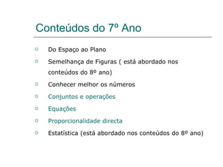 Conteúdos do 7º Ano Do Espaço ao Plano Semelhança de Figuras ( está abordado nos conteúdos do 8º ano) Conhecer melhor os números Conjuntos e operações Equações Proporcionalidade directa Estatística (está abordado nos conteúdos do 8º ano) 
