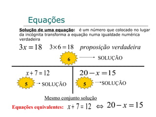Solução de uma equação :  é um número que colocado no lugar da incógnita transforma a equação numa igualdade numérica verdadeira  SOLUÇÃO Equações 6 5 SOLUÇÃO 5 SOLUÇÃO Equações equivalentes:  Mesmo conjunto solução 