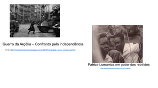 Guerra da Argélia – Confronto pela independência
Fonte: http://mundohistoriaeciencia.blogspot.com.br/2015/11/a-argelia-e-o-seu-processo-de.html
Patrice Lumumba em poder dos rebeldes
: http://waronthehorizon.com/site/?m=201412&cat=
 