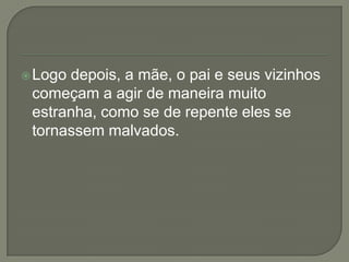 Logo depois, a mãe, o pai e seus vizinhos
começam a agir de maneira muito
estranha, como se de repente eles se
tornassem malvados.
 
