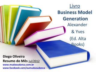 Livro
                                 Business Model
                                   Generation
                                     Alexander
                                       & Yves
                                      (Ed. Alta
                                       Books)

Diego Oliveira
Resumo do Mês Jul/2012
www.mudaoudanca.com.br
www.facebook.com/oumudaoudanca
 