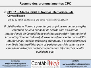Resumo dos pronunciamentos CPC<br /><ul><li>CPC 37  – Adoção Inicial as Normas Internacionais de Contabilidade</li></ul>CP...