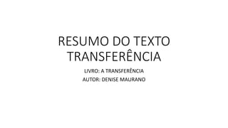 RESUMO DO TEXTO
TRANSFERÊNCIA
LIVRO: A TRANSFERÊNCIA
AUTOR: DENISE MAURANO
 