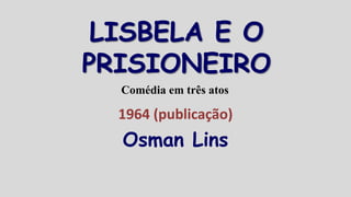LISBELA E O
PRISIONEIRO
1964 (publicação)
Osman Lins
Comédia em três atos
 