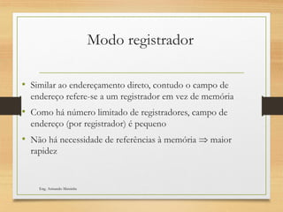 Modo registrador
• Similar ao endereçamento direto, contudo o campo de
endereço refere-se a um registrador em vez de memória
• Como há número limitado de registradores, campo de
endereço (por registrador) é pequeno
• Não há necessidade de referências à memória  maior
rapidez
Eng. Armando Matsinhe
 