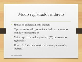 Modo registrador indireto
• Similar ao endereçamento indireto
• Operando é obtido por referência de um apontador
mantido em registrador
• Maior espaço de endereçamento (2N) que o modo
registrador
• Uma referência de memória a menos que o modo
indireto
Eng. Armando Matsinhe
 