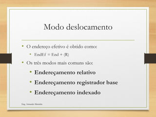 Modo deslocamento
• O endereço efetivo é obtido como:
• EndEf = End + (R)
• Os três modos mais comuns são:
• Endereçamento relativo
• Endereçamento registrador base
• Endereçamento indexado
Eng. Armando Matsinhe
 