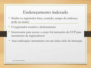 Endereçamento indexado
• Similar ao registrador base, contudo, campo de endereço
pode ser maior
• O registrador contém o deslocamento
• Interessante para acesso a arrays: há instruções da UCP para
incremento de registradores!
• Auto-indexação: incremento em um único ciclo de instrução
Eng. Armando Matsinhe
 